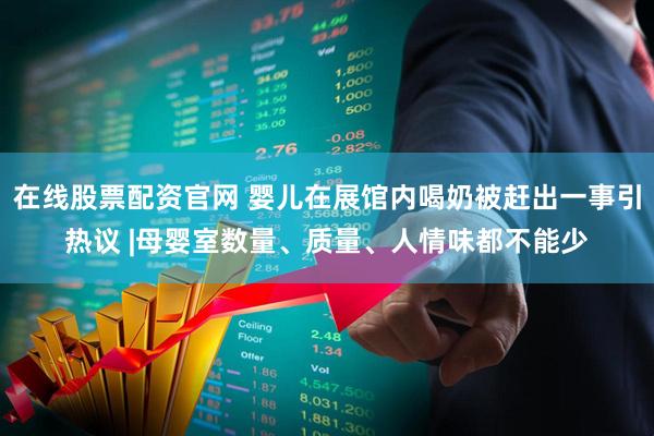 在线股票配资官网 婴儿在展馆内喝奶被赶出一事引热议 |母婴室数量、质量、人情味都不能少