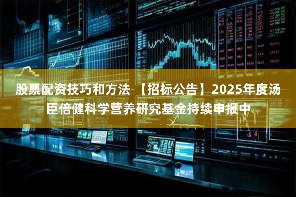 股票配资技巧和方法 【招标公告】2025年度汤臣倍健科学营养研究基金持续申报中