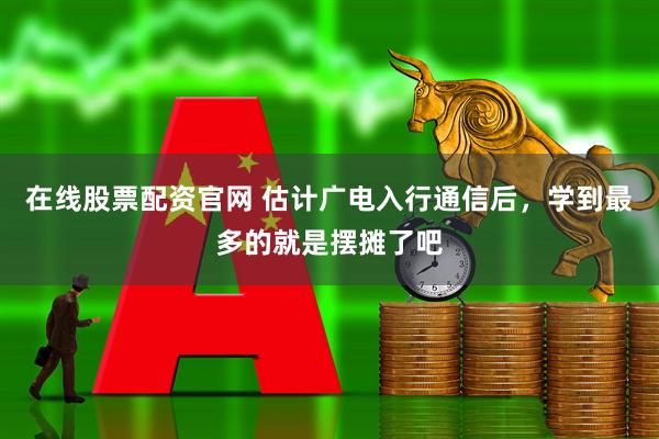 在线股票配资官网 估计广电入行通信后，学到最多的就是摆摊了吧