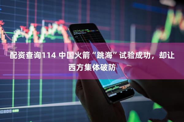 配资查询114 中国火箭“跳海”试验成功，却让西方集体破防
