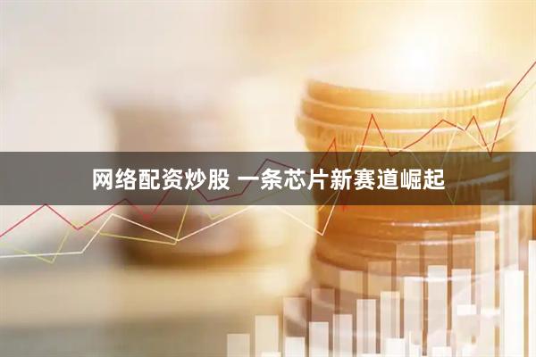 网络配资炒股 一条芯片新赛道崛起