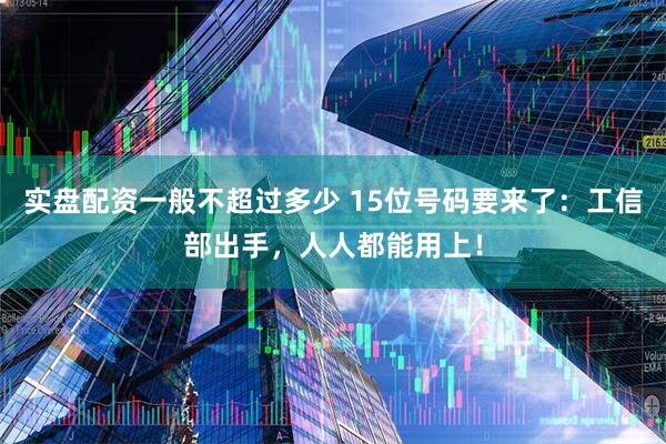 实盘配资一般不超过多少 15位号码要来了：工信部出手，人人都能用上！