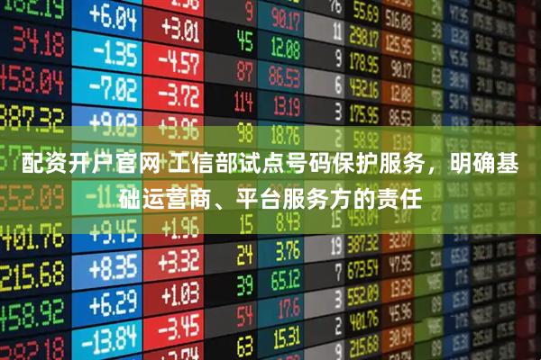 配资开户官网 工信部试点号码保护服务，明确基础运营商、平台服务方的责任