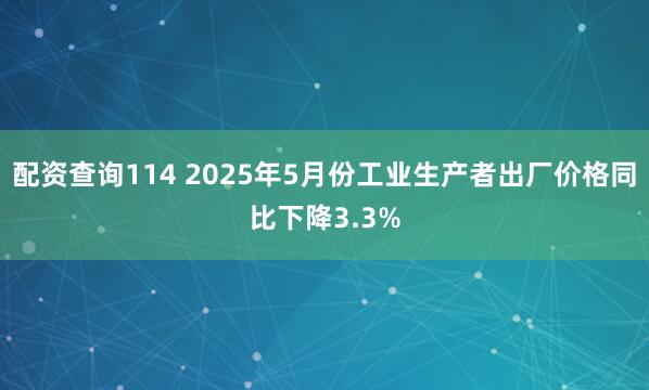 配资查询114 2025年5月份工业生产者出厂价格同比下降3.3%