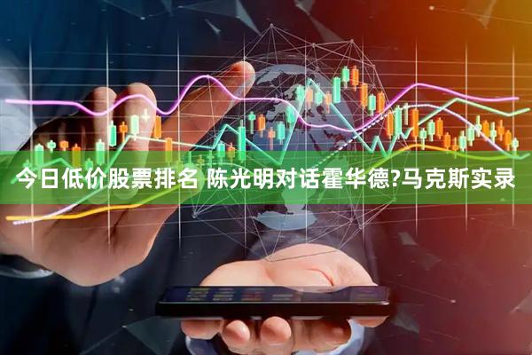 今日低价股票排名 陈光明对话霍华德?马克斯实录