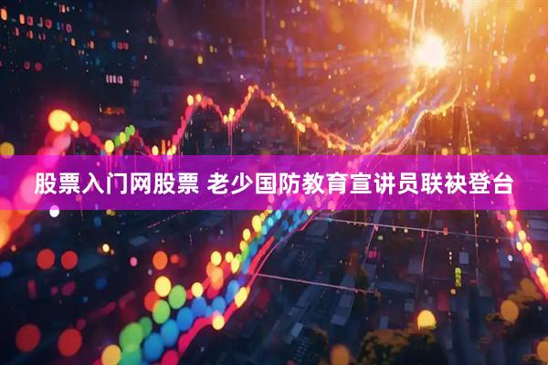股票入门网股票 老少国防教育宣讲员联袂登台