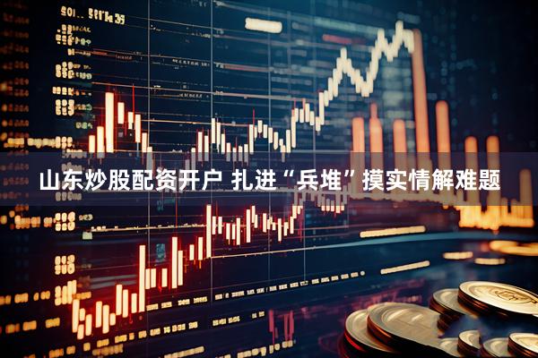 山东炒股配资开户 扎进“兵堆”摸实情解难题