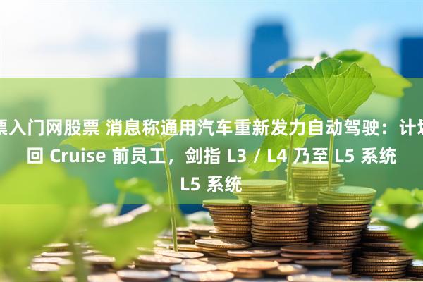 股票入门网股票 消息称通用汽车重新发力自动驾驶：计划召回 Cruise 前员工，剑指 L3 / L4 乃至 L5 系统