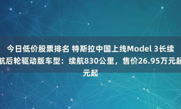 今日低价股票排名 特斯拉中国上线Model 3长续航后轮驱动版车型：续航830公里，售价26.95万元起