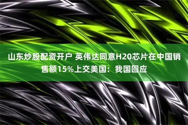 山东炒股配资开户 英伟达同意H20芯片在中国销售额15%上交美国：我国回应